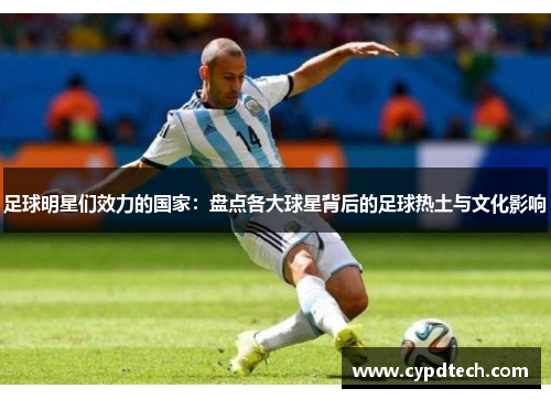 足球明星们效力的国家：盘点各大球星背后的足球热土与文化影响