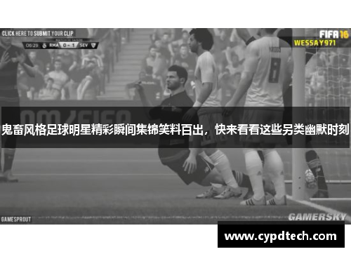 鬼畜风格足球明星精彩瞬间集锦笑料百出，快来看看这些另类幽默时刻