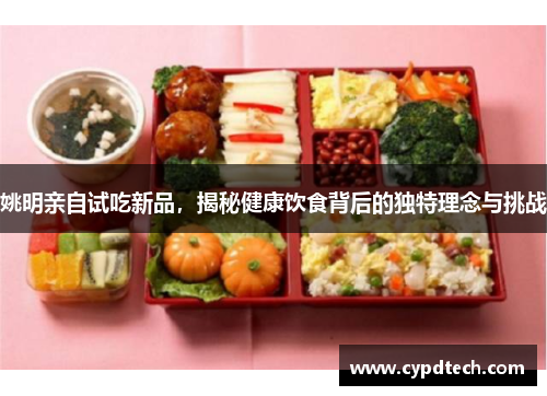 姚明亲自试吃新品，揭秘健康饮食背后的独特理念与挑战