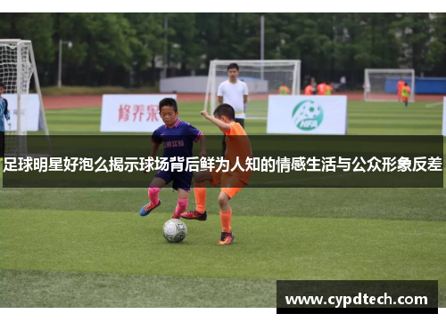 足球明星好泡么揭示球场背后鲜为人知的情感生活与公众形象反差