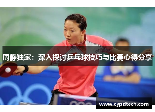 周静独家：深入探讨乒乓球技巧与比赛心得分享