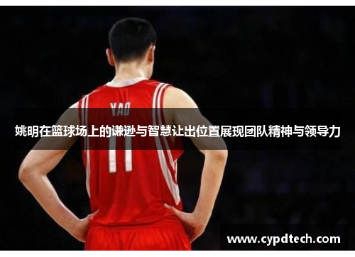 姚明在篮球场上的谦逊与智慧让出位置展现团队精神与领导力