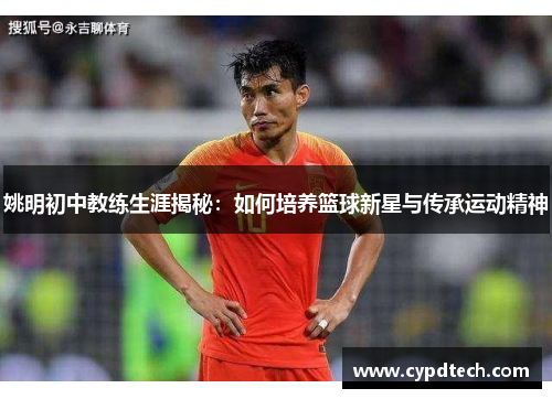 姚明初中教练生涯揭秘：如何培养篮球新星与传承运动精神